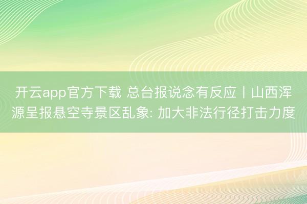 开云app官方下载 总台报说念有反应丨山西浑源呈报悬空寺景区乱象: 加大非法行径打击力度