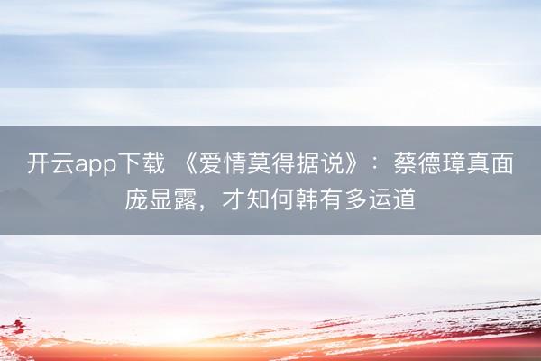 开云app下载 《爱情莫得据说》：蔡德璋真面庞显露，才知何韩有多运道