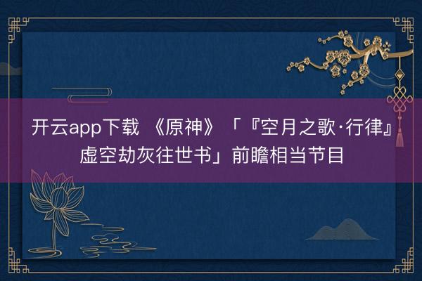 开云app下载 《原神》「『空月之歌·行律』虚空劫灰往世书」前瞻相当节目