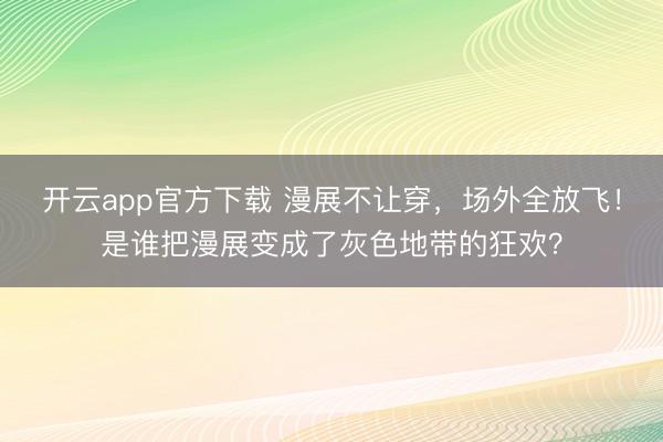 开云app官方下载 漫展不让穿，场外全放飞！是谁把漫展变成了灰色地带的狂欢？