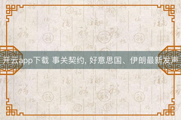 开云app下载 事关契约， 好意思国、伊朗最新发声