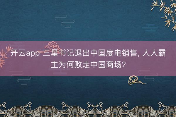 开云app 三星书记退出中国度电销售， 人人霸主为何败走中国商场?