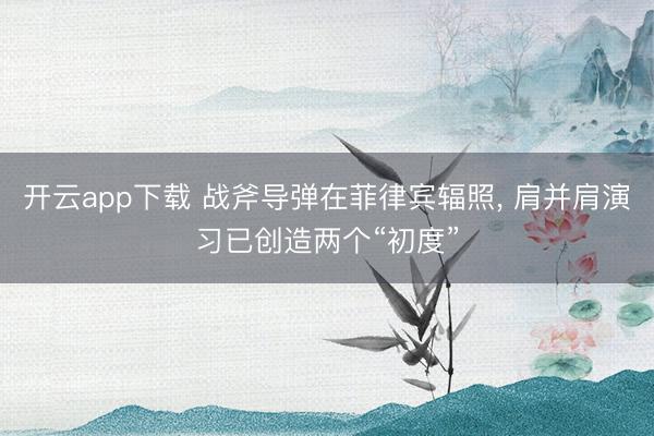 开云app下载 战斧导弹在菲律宾辐照， 肩并肩演习已创造两个“初度”