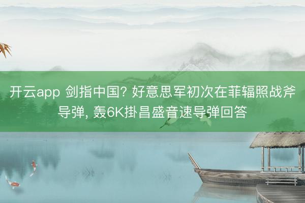 开云app 剑指中国? 好意思军初次在菲辐照战斧导弹， 轰6K掛昌盛音速导弹回答