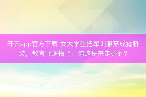 开云app官方下载 女大学生把军训服穿成露脐装，教官飞速懵了：你这是来走秀的？