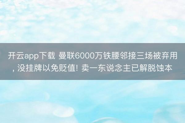 开云app下载 曼联6000万铁腰邻接三场被弃用， 没挂牌以免贬值! 卖一东说念主已解脱蚀本
