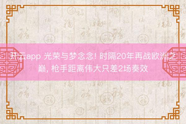 开云app 光荣与梦念念! 时隔20年再战欧洲之巅， 枪手距离伟大只差2场奏效