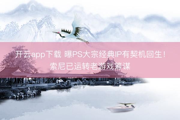 开云app下载 曝PS大宗经典IP有契机回生！索尼已运转老游戏筹谋