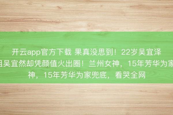 开云app官方下载 果真没思到！22岁吴宜泽夺冠仅2天，姐姐吴宜然却凭颜值火出圈！兰州女神，15年芳华为家兜底，看哭全网